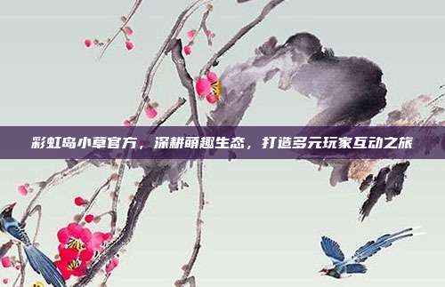彩虹岛小草官方,深耕萌趣生态,打造多元玩家互动之旅