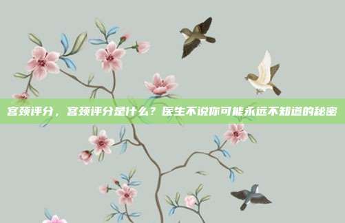 宫颈评分，宫颈评分是什么？医生不说你可能永远不知道的秘密