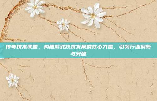 传奇技术联盟,构建游戏技术发展的核心力量,引领行业创新与突破