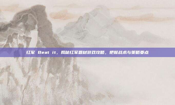 红军 Beat it,揭秘红军题材游戏攻略,把握战术与策略要点