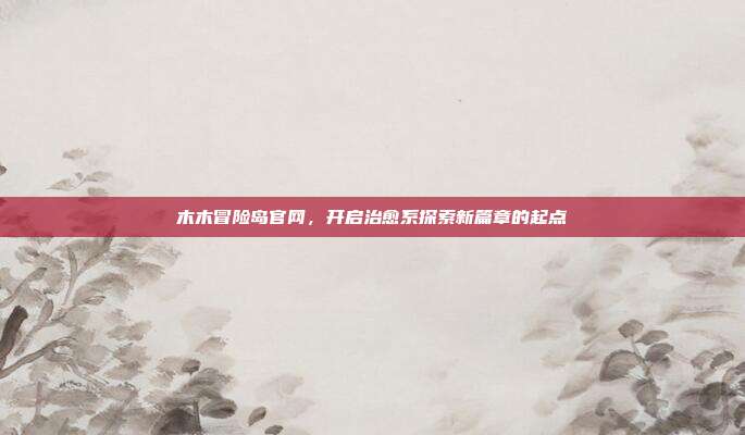 木木冒险岛官网,开启治愈系探索新篇章的起点