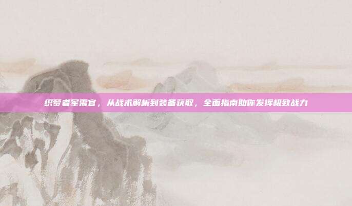 织梦者军需官，从战术解析到装备获取，全面指南助你发挥极致战力