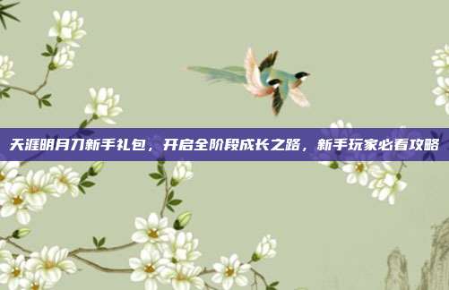 天涯明月刀新手礼包,开启全阶段成长之路,新手玩家必看攻略