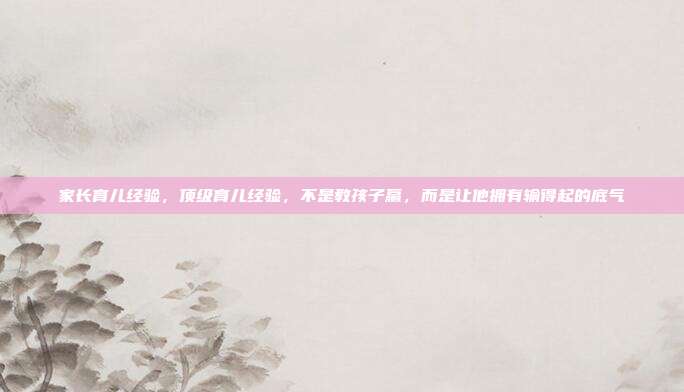 家长育儿经验，顶级育儿经验，不是教孩子赢，而是让他拥有输得起的底气