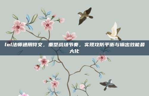 lol法师通用符文,重塑战场节奏,实现攻防平衡与输出效能最大化