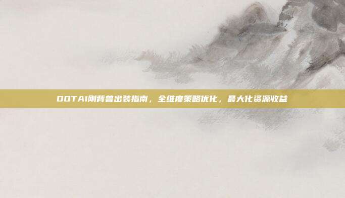 DOTA1刚背兽出装指南,全维度策略优化,最大化资源收益