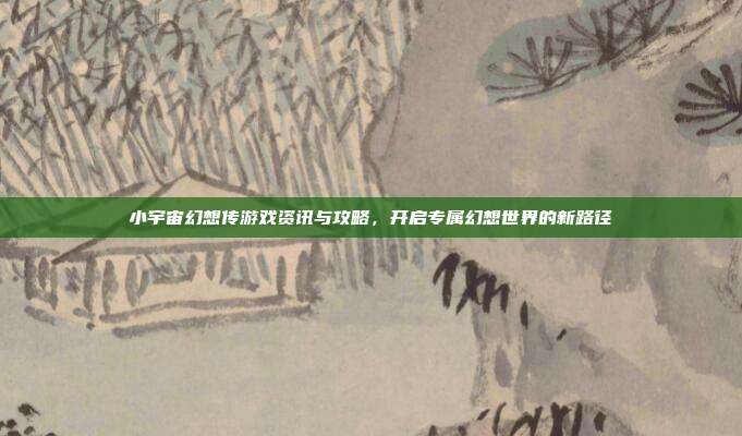 小宇宙幻想传游戏资讯与攻略，开启专属幻想世界的新路径