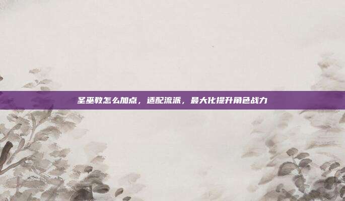 圣巫教怎么加点,适配流派,最大化提升角色战力