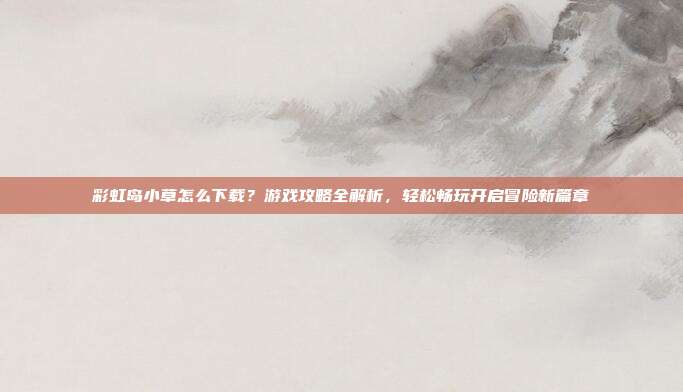 彩虹岛小草怎么下载?游戏攻略全解析,轻松畅玩开启冒险新篇章