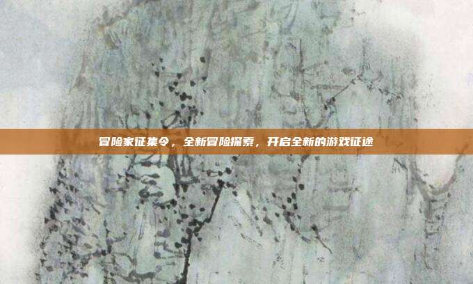 冒险家征集令,全新冒险探索,开启全新的游戏征途