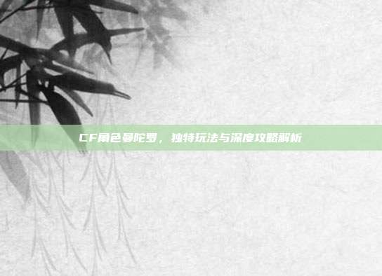CF角色曼陀罗,独特玩法与深度攻略解析