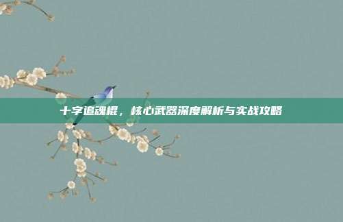 十字追魂棍,核心武器深度解析与实战攻略