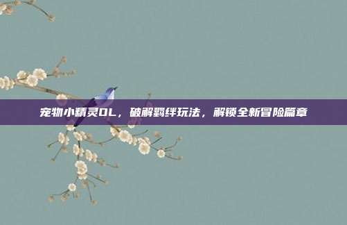 宠物小精灵OL,破解羁绊玩法,解锁全新冒险篇章