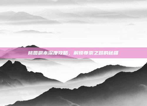 桃园副本深度攻略,解锁尊崇之路的秘籍
