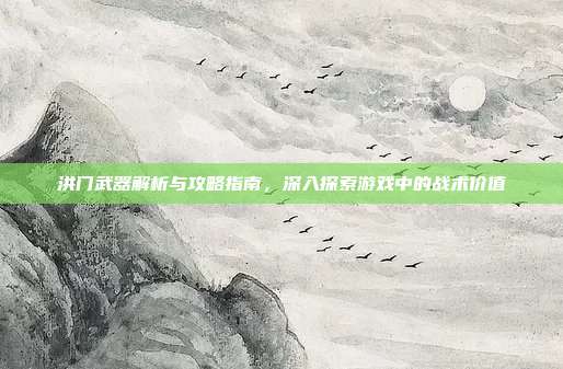洪门武器解析与攻略指南,深入探索游戏中的战术价值
