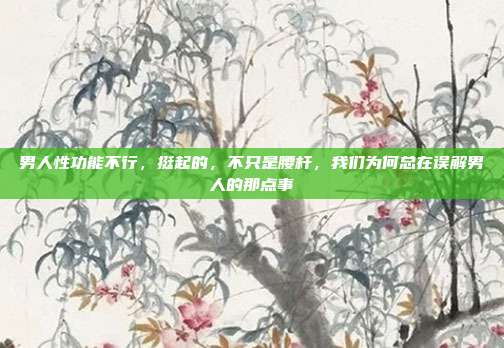 男人性功能不行，挺起的，不只是腰杆，我们为何总在误解男人的那点事