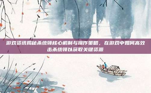 游戏资讯揭秘杀统领核心机制与操作策略,在游戏中如何高效击杀统领以获取关键资源