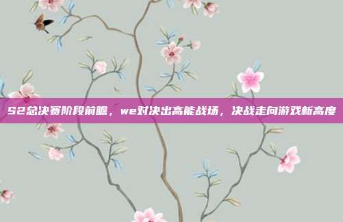 S2总决赛阶段前瞻,we对决出高能战场,决战走向游戏新高度