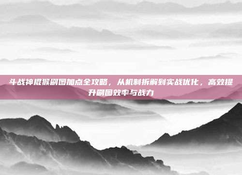 斗战神棍猴刷图加点全攻略,从机制拆解到实战优化,高效提升刷图效率与战力