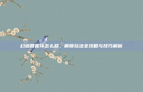幻塔回音环怎么踩,解锁玩法全攻略与技巧解析