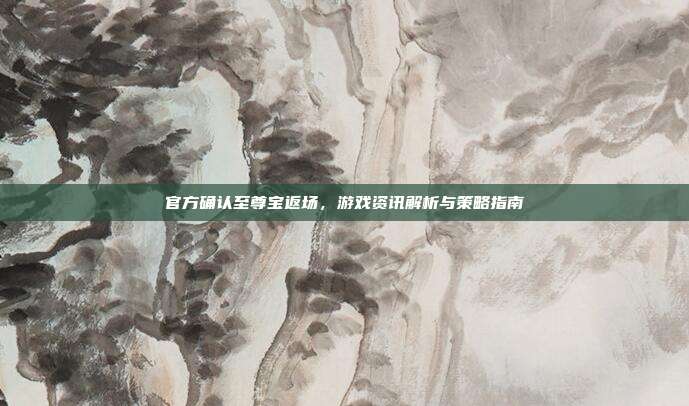 官方确认至尊宝返场，游戏资讯解析与策略指南