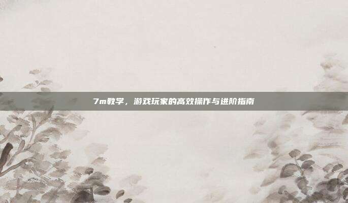 7m教学，游戏玩家的高效操作与进阶指南