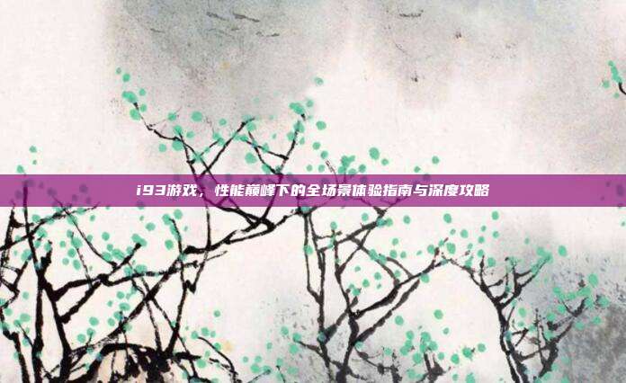 i93游戏，性能巅峰下的全场景体验指南与深度攻略