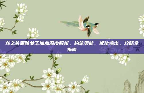 龙之谷黑暗女王加点深度解析，构筑奥能、优化输出，攻略全指南