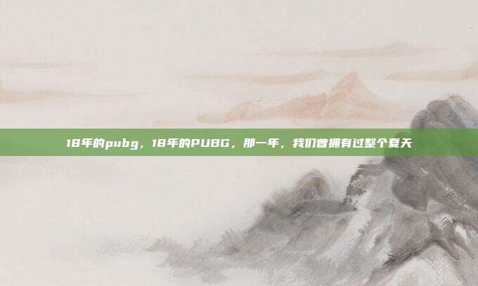 18年的pubg，18年的PUBG，那一年，我们曾拥有过整个夏天