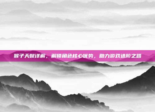 猴子天赋详解，解锁角色核心优势，助力游戏进阶之路