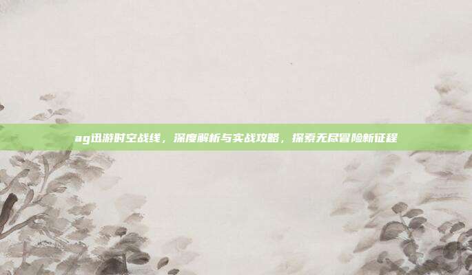 ag迅游时空战线，深度解析与实战攻略，探索无尽冒险新征程