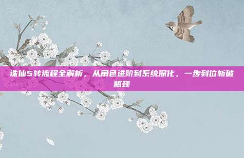 诛仙5转流程全解析,从角色进阶到系统深化,一步到位斩破瓶颈