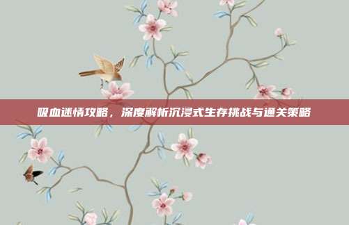 吸血迷情攻略,深度解析沉浸式生存挑战与通关策略