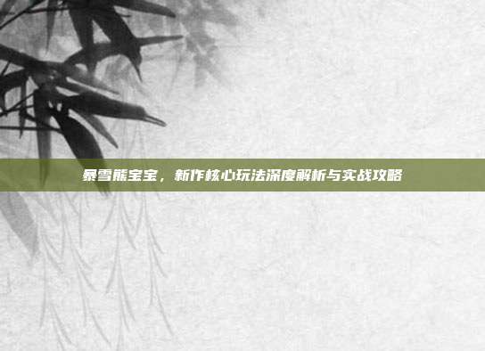 暴雪熊宝宝,新作核心玩法深度解析与实战攻略