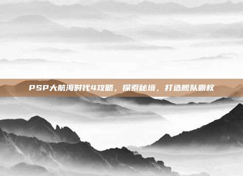 PSP大航海时代4攻略,探索秘境,打造舰队霸权