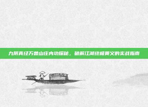 九阴真经万兽山庄内功探秘,破解江湖终极奥义的实战指南