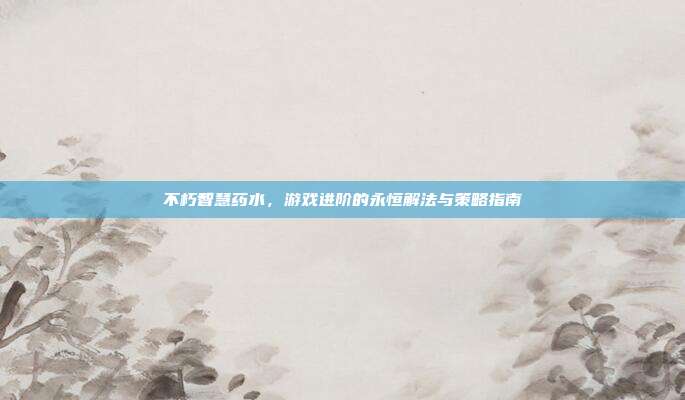 不朽智慧药水，游戏进阶的永恒解法与策略指南