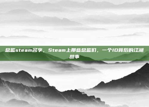 总监steam名字，Steam上那些总监们，一个ID背后的江湖故事