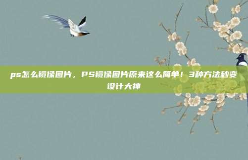 ps怎么镜像图片，PS镜像图片原来这么简单！3种方法秒变设计大神