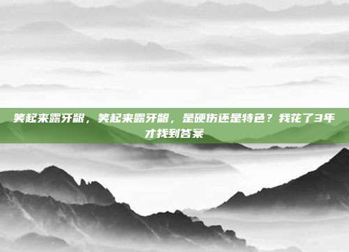 笑起来露牙龈，笑起来露牙龈，是硬伤还是特色？我花了3年才找到答案