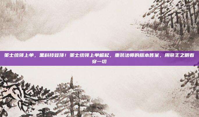 策士统领上单，黑科技登顶！策士统领上单崛起，重装法师的版本答案，用帝王之眼看穿一切