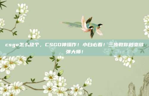 csgo怎么放个，CSGO神操作！小白必看！三步教你秒变放弹大师！