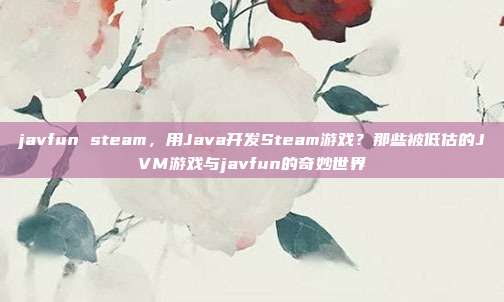 javfun steam，用Java开发Steam游戏？那些被低估的JVM游戏与javfun的奇妙世界