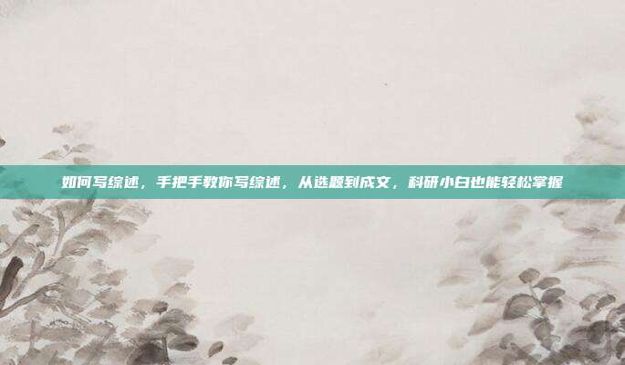 如何写综述，手把手教你写综述，从选题到成文，科研小白也能轻松掌握