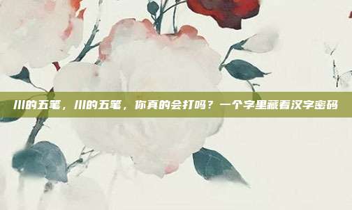 川的五笔，川的五笔，你真的会打吗？一个字里藏着汉字密码