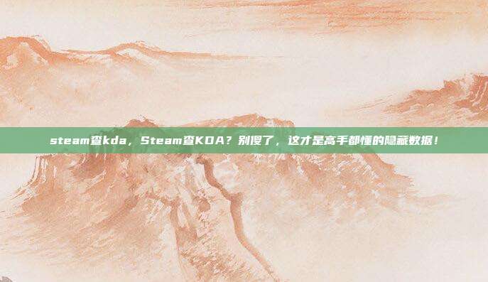 steam查kda，Steam查KDA？别傻了，这才是高手都懂的隐藏数据！