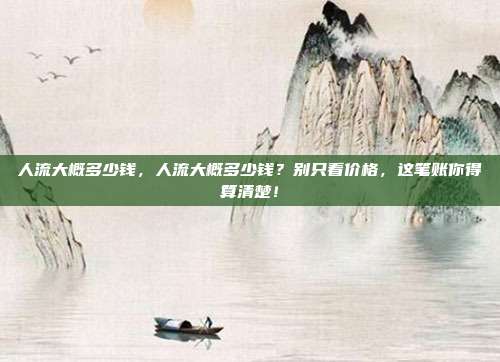 人流大概多少钱，人流大概多少钱？别只看价格，这笔账你得算清楚！