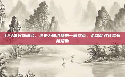 月经量突然增多，这是为你准备的一篇文章，希望能对读者有所帮助