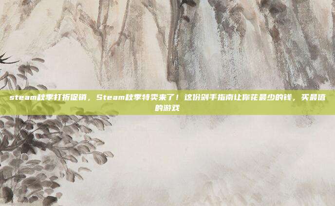 steam秋季打折促销，Steam秋季特卖来了！这份剁手指南让你花最少的钱，买最值的游戏