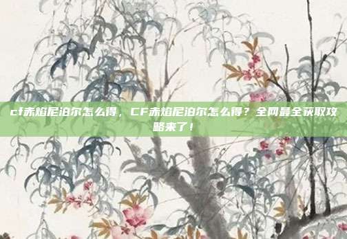 cf赤焰尼泊尔怎么得，CF赤焰尼泊尔怎么得？全网最全获取攻略来了！